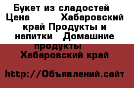 Букет из сладостей › Цена ­ 200 - Хабаровский край Продукты и напитки » Домашние продукты   . Хабаровский край